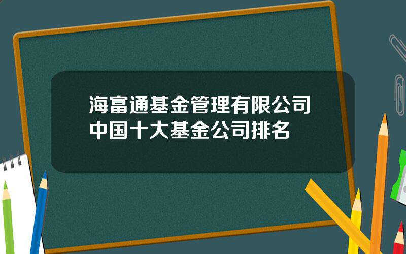 海富通基金管理有限公司 中国十大基金公司排名